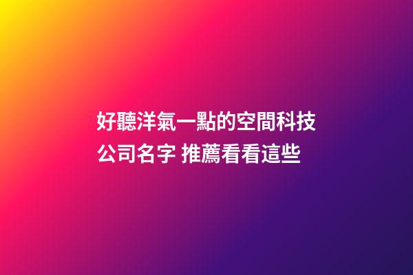 好聽洋氣一點的空間科技公司名字 推薦看看這些-第1張-公司起名-玄機派